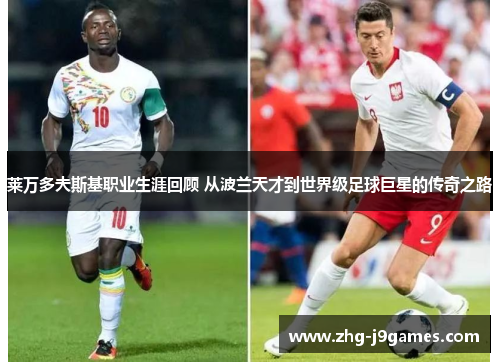 莱万多夫斯基职业生涯回顾 从波兰天才到世界级足球巨星的传奇之路