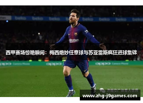 西甲赛场惊艳瞬间：梅西绝妙任意球与苏亚雷斯疯狂进球集锦