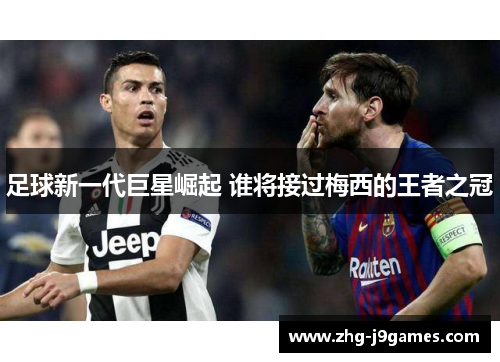 足球新一代巨星崛起 谁将接过梅西的王者之冠
