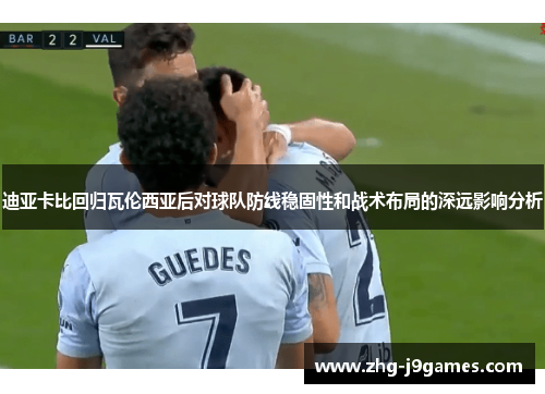 迪亚卡比回归瓦伦西亚后对球队防线稳固性和战术布局的深远影响分析