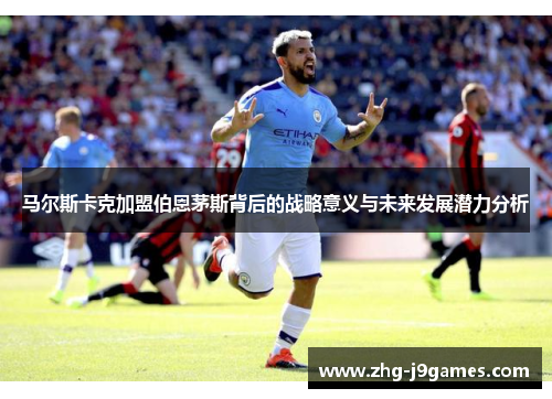 马尔斯卡克加盟伯恩茅斯背后的战略意义与未来发展潜力分析