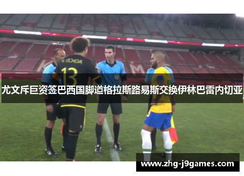 尤文斥巨资签巴西国脚道格拉斯路易斯交换伊林巴雷内切亚