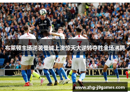 布莱顿主场逆袭曼城上演惊天大逆转夺胜全场沸腾