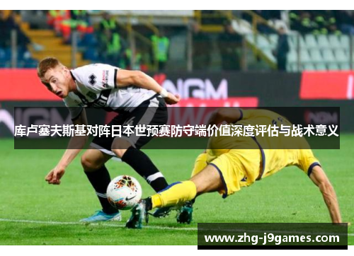 库卢塞夫斯基对阵日本世预赛防守端价值深度评估与战术意义