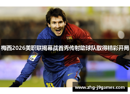 梅西2026美职联揭幕战首秀传射助球队取得精彩开局
