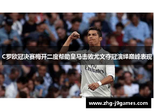 C罗欧冠决赛梅开二度帮助皇马击败尤文夺冠演绎巅峰表现