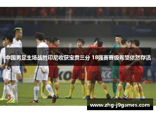 中国男足主场战胜印尼收获宝贵三分 18强赛晋级希望依然存活