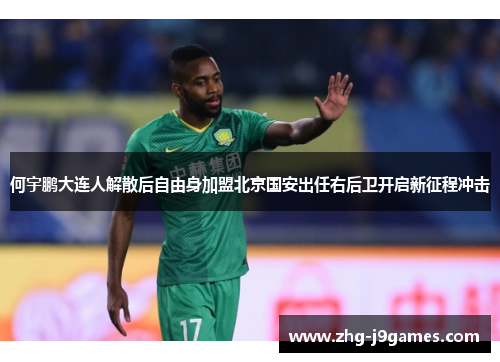 何宇鹏大连人解散后自由身加盟北京国安出任右后卫开启新征程冲击