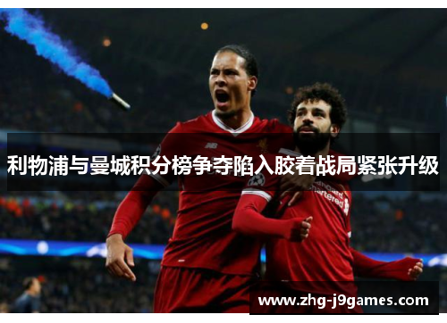 利物浦与曼城积分榜争夺陷入胶着战局紧张升级