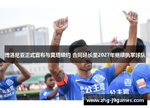 博洛尼亚正式宣布与莫塔续约 合同延长至2027年继续执掌球队