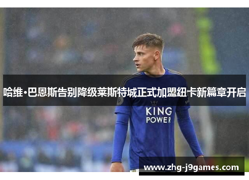 哈维·巴恩斯告别降级莱斯特城正式加盟纽卡新篇章开启