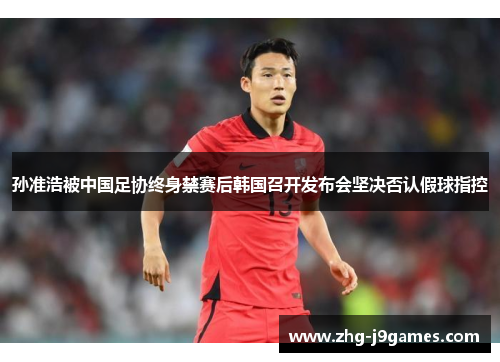 孙准浩被中国足协终身禁赛后韩国召开发布会坚决否认假球指控