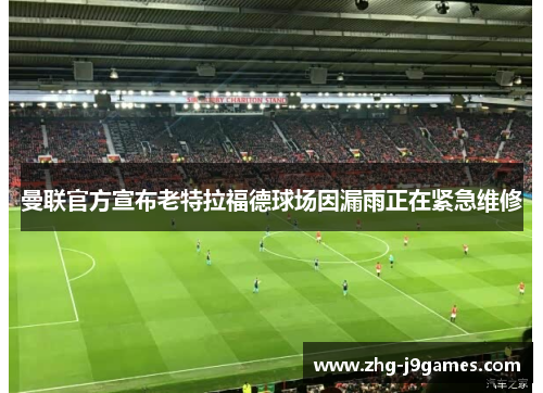 曼联官方宣布老特拉福德球场因漏雨正在紧急维修