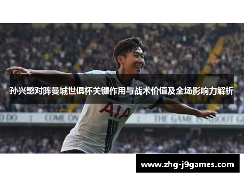 孙兴慜对阵曼城世俱杯关键作用与战术价值及全场影响力解析