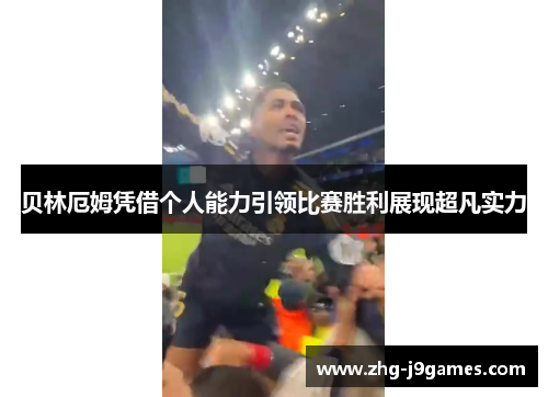 贝林厄姆凭借个人能力引领比赛胜利展现超凡实力
